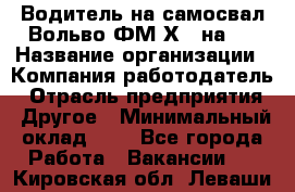 Водитель на самосвал Вольво ФМ Х 8 на 4 › Название организации ­ Компания-работодатель › Отрасль предприятия ­ Другое › Минимальный оклад ­ 1 - Все города Работа » Вакансии   . Кировская обл.,Леваши д.